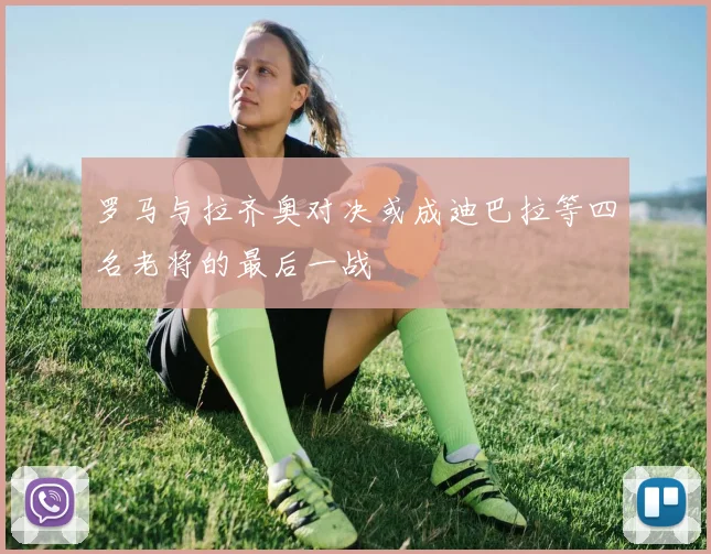 罗马与拉齐奥对决或成迪巴拉等四名老将的最后一战