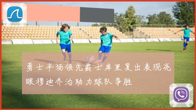 勇士半场领先爵士库里复出表现亮眼穆迪乔治助力球队争胜