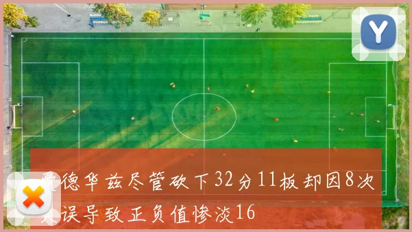爱德华兹尽管砍下32分11板却因8次失误导致正负值惨淡16