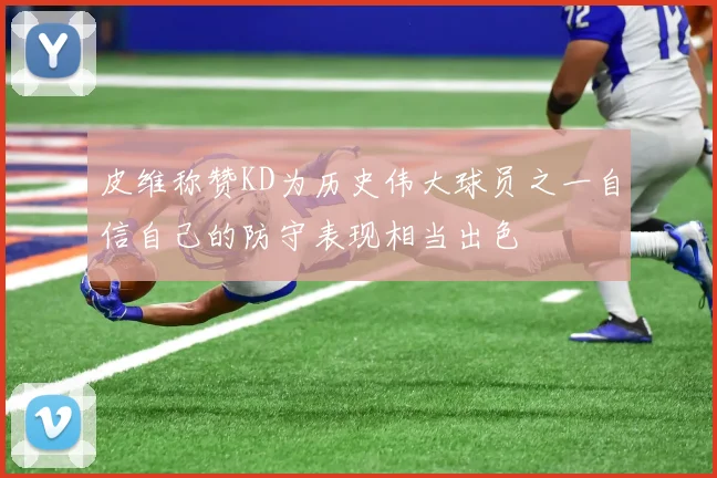 皮维称赞KD为历史伟大球员之一自信自己的防守表现相当出色