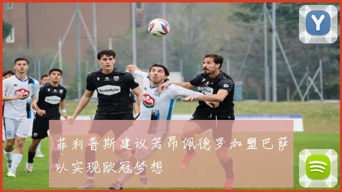 菲利普斯建议若昂佩德罗加盟巴萨以实现欧冠梦想