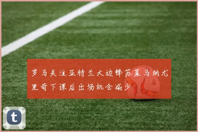 罗马关注亚特兰大边锋苏莱马纳尤里奇下课后出场机会减少