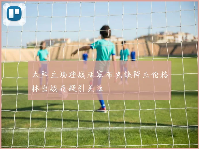 太阳主场迎战活塞布克缺阵杰伦格林出战存疑引关注