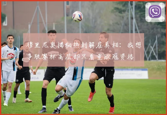 穆里尼奥揭秘热刺解雇真相：我想争联赛杯高层却只看重欧冠资格