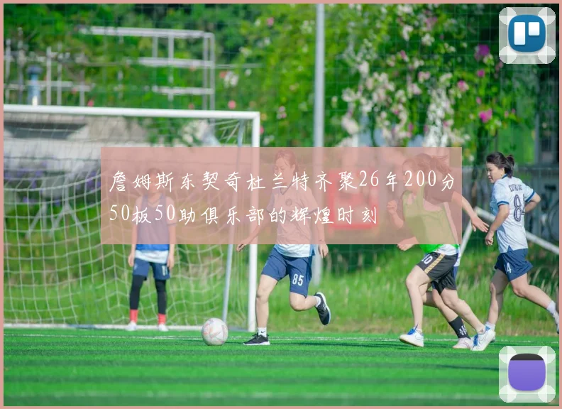 詹姆斯东契奇杜兰特齐聚26年200分50板50助俱乐部的辉煌时刻