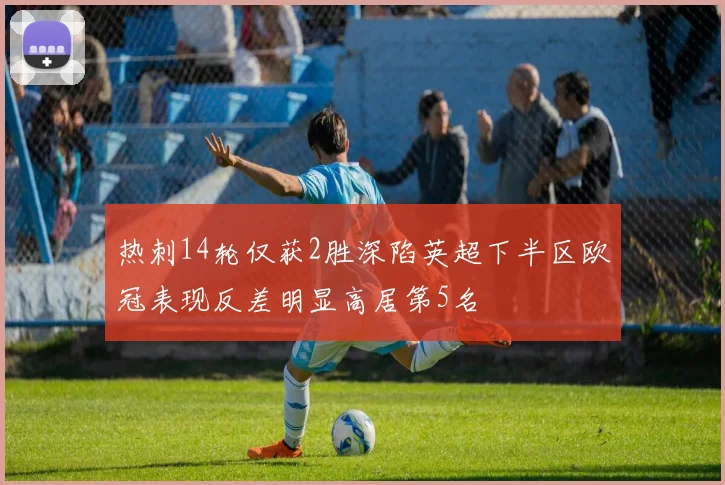 热刺14轮仅获2胜深陷英超下半区欧冠表现反差明显高居第5名