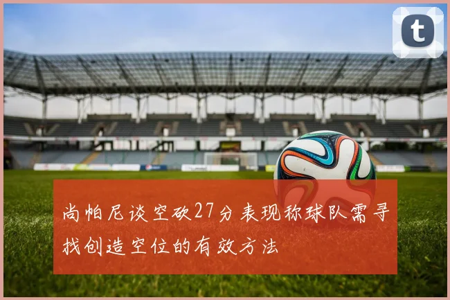 尚帕尼谈空砍27分表现称球队需寻找创造空位的有效方法