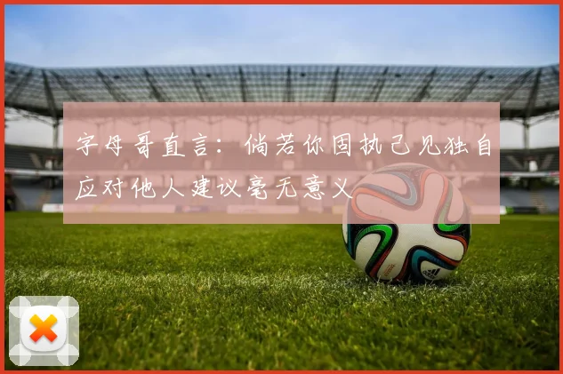 字母哥直言：倘若你固执己见独自应对他人建议毫无意义