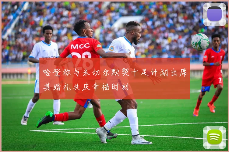 哈登称与米切尔默契十足计划出席其婚礼共庆幸福时刻