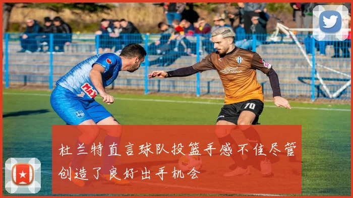 杜兰特直言球队投篮手感不佳尽管创造了良好出手机会