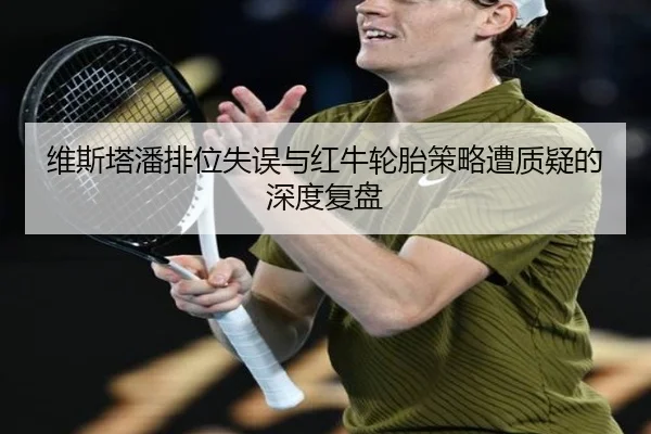 维斯塔潘排位失误与红牛轮胎策略遭质疑的深度复盘(hth)